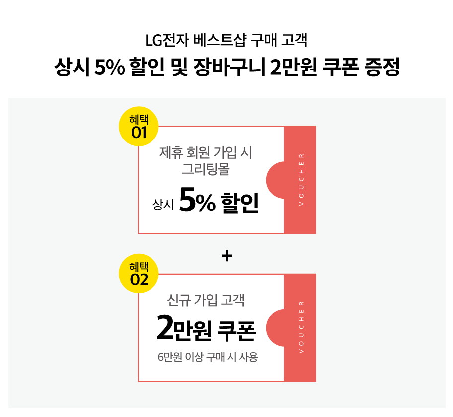 LG전자 베스트샵 구매 고객
상시 5% 할인 및 장바구니 2만원 쿠폰 증정

혜택01
제휴 회원 가입 시 그리팅몰 상시 5% 할인
혜택02
신규 가입 고객 2만원 쿠폰
6만원 이상 구매시 사용